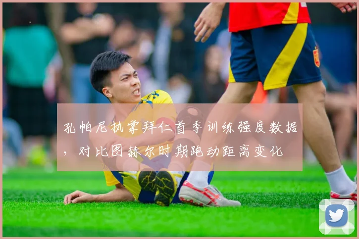 孔帕尼执掌拜仁首季训练强度数据,对比图赫尔时期跑动距离变化