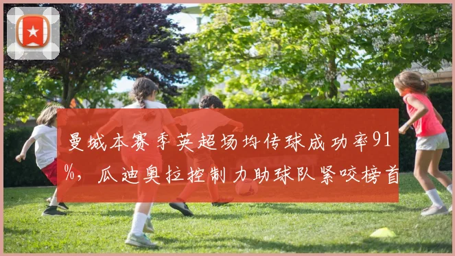 曼城本赛季英超场均传球成功率91%,瓜迪奥拉控制力助球队紧咬榜首