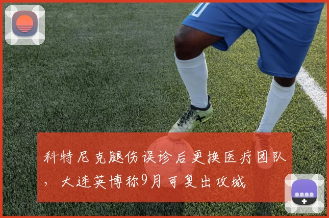 科特尼克腿伤误诊后更换医疗团队，大连英博称9月可复出攻城