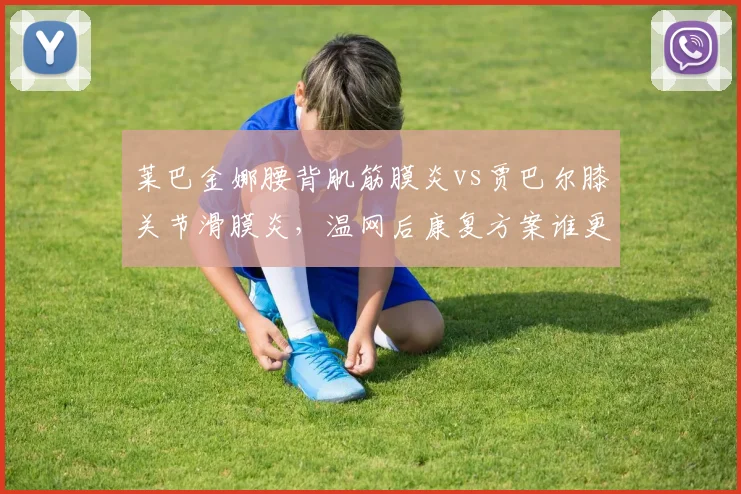 莱巴金娜腰背肌筋膜炎vs贾巴尔膝关节滑膜炎，温网后康复方案谁更激进