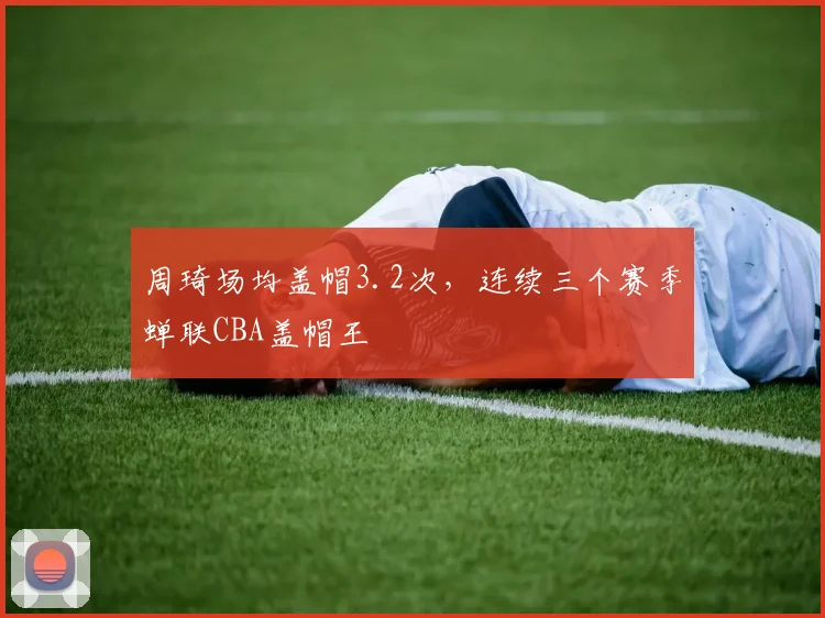 周琦场均盖帽3.2次，连续三个赛季蝉联CBA盖帽王
