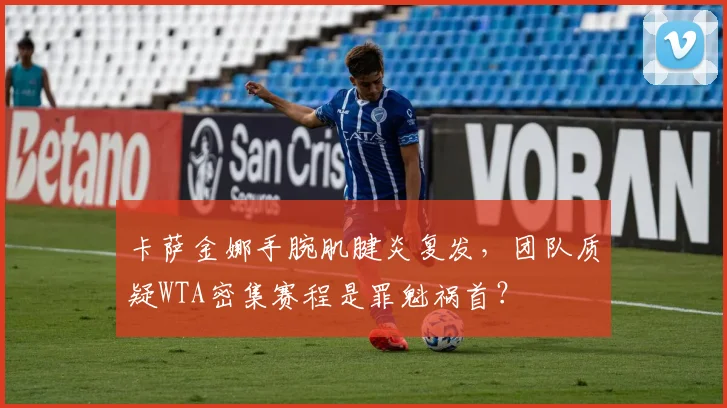 卡萨金娜手腕肌腱炎复发,团队质疑WTA密集赛程是罪魁祸首?
