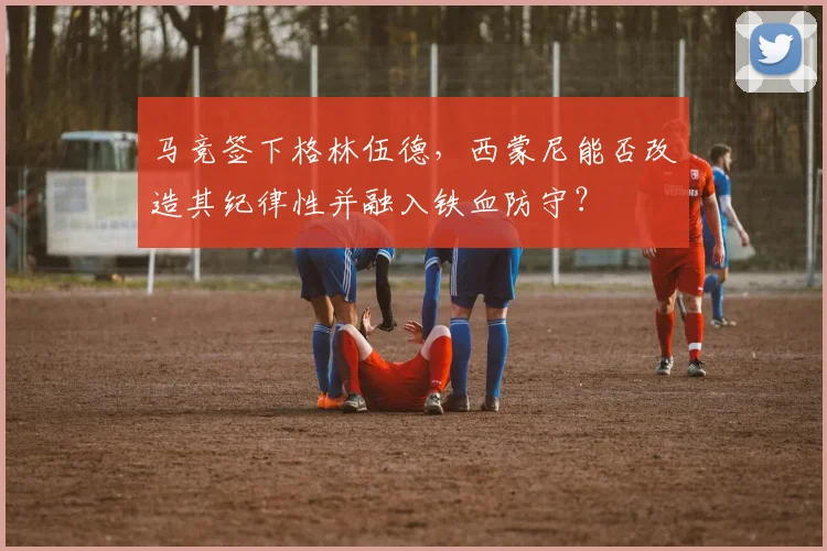 马竞签下格林伍德，西蒙尼能否改造其纪律性并融入铁血防守？