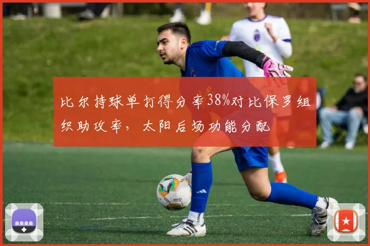 比尔持球单打得分率38%对比保罗组织助攻率,太阳后场功能分配