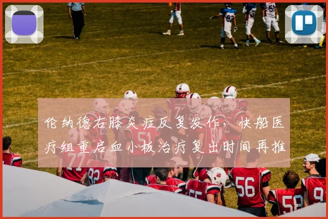 伦纳德右膝炎症反复发作，快船医疗组重启血小板治疗复出时间再推迟