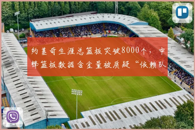 约基奇生涯总篮板突破8000个，中锋篮板数据含金量被质疑“依赖队友卡位”