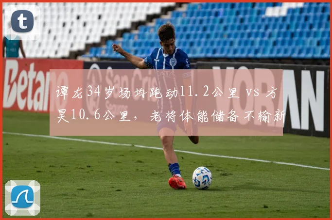 谭龙34岁场均跑动11.2公里 vs 方昊10.6公里，老将体能储备不输新星