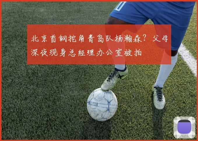 北京首钢挖角青岛队杨瀚森？父母深夜现身总经理办公室被拍